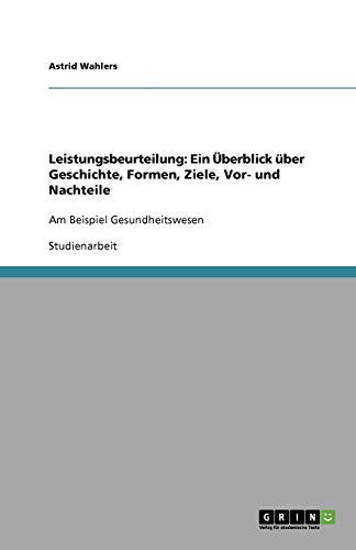 Leistungsbeurteilung: Ein Überblick über Geschichte, Formen, Ziele, Vor- und Nachteile: Am Beispiel Gesundheitswesen