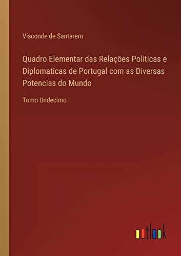 Quadro Elementar das Relações Politicas e Diplomaticas de Portugal com as Diversas Potencias do Mundo: Tomo Undecimo