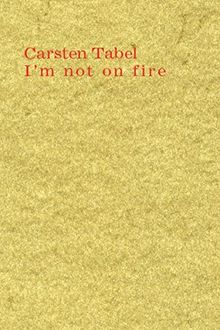 Carsten Tabel: I'm not on fire. Ausgewählte Texte 2006-2010