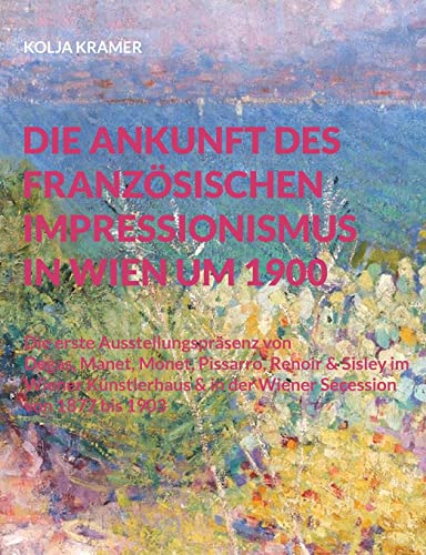 Die Ankunft des französischen Impressionismus in Wien um 1900: Die erste Ausstellungspräsenz von Degas, Manet, Monet, Pissarro, Renoir und Sisley im ... und in der Wiener Secession 1877 bis 1903