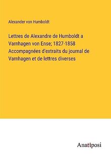 Lettres de Alexandre de Humboldt a Varnhagen von Ense; 1827-1858 Accompagnées d'extraits du journal de Varnhagen et de lettres diverses