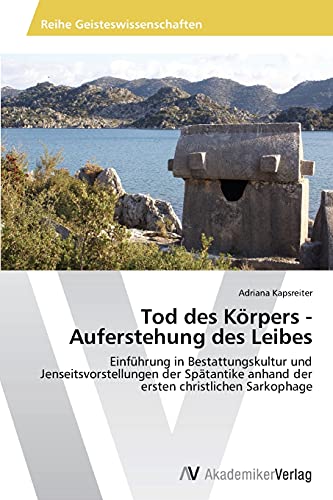 Tod des Körpers - Auferstehung des Leibes: Einführung in Bestattungskultur und Jenseitsvorstellungen der Spätantike anhand der ersten christlichen Sarkophage
