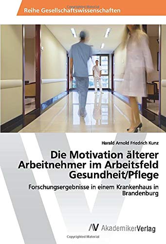 Die Motivation älterer Arbeitnehmer im Arbeitsfeld Gesundheit/Pflege: Forschungsergebnisse in einem Krankenhaus in Brandenburg