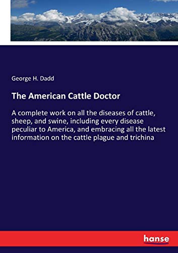 The American Cattle Doctor: A complete work on all the diseases of cattle, sheep, and swine, including every disease peculiar to America, and ... information on the cattle plague and trichina