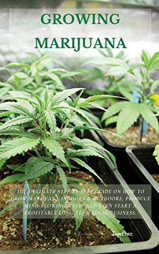 GROWING MARIJUANA: The Ultimate Step-by-Step Guide On How to Grow Marijuana Indoors & Outdoors, Produce Mind-Blowing Weed, and Even Start a Profitable Long-Term Legal Business.