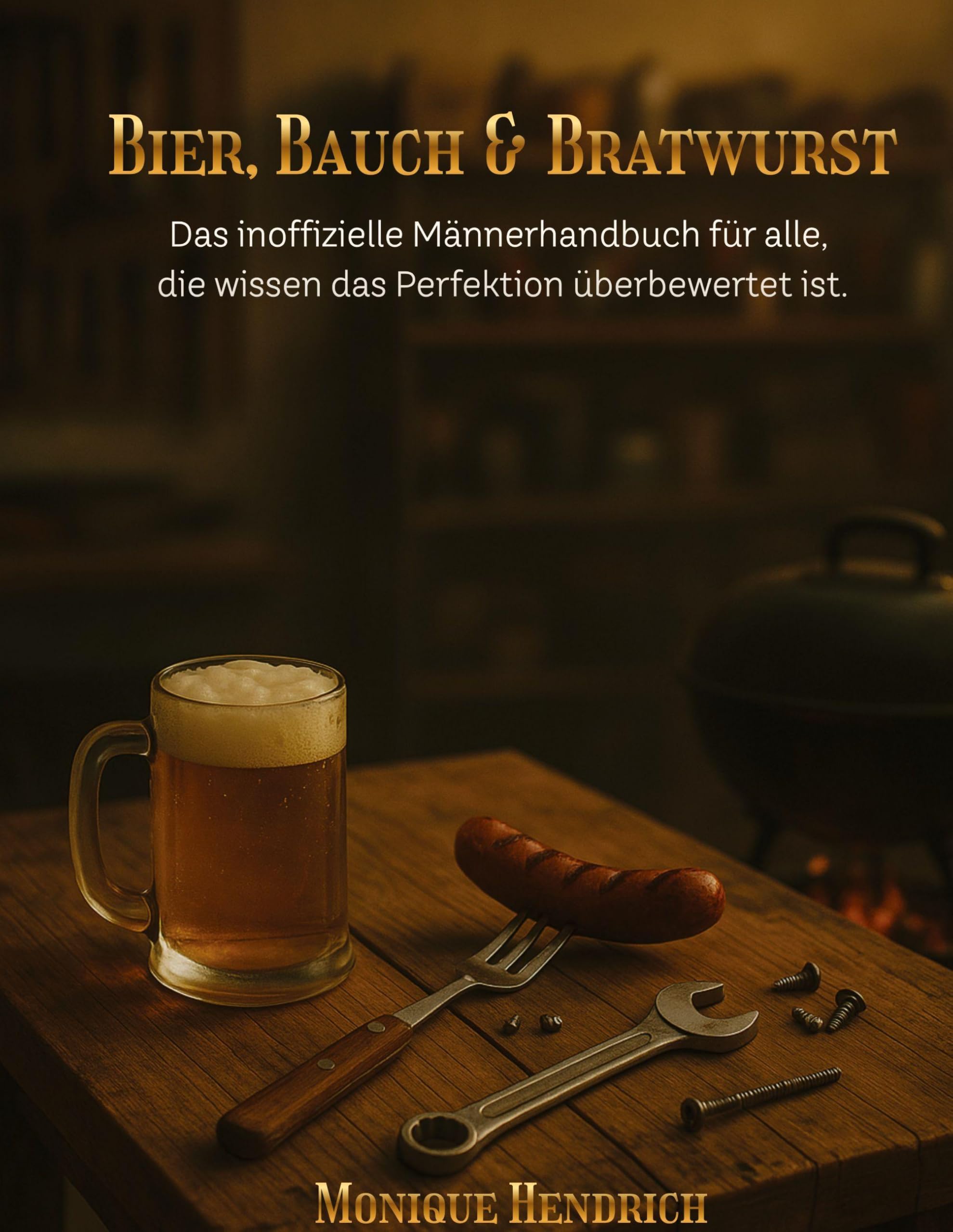 Bier, Bauch & Bratwurst: Das inoffizielle Männerhandbuch für alle, die wissen das Perfektion überbewertet ist.