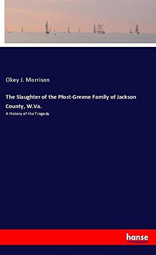 The Slaughter of the Pfost-Greene Family of Jackson County, W.Va.: A History of the Tragedy