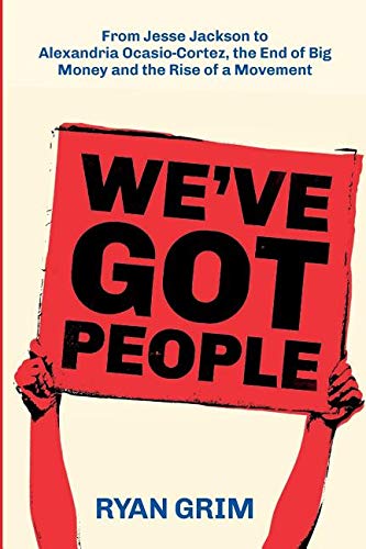 Ryan Grim We've Got People, From Jesse Jackson To Alexandria Ocasio-Cortez, The End Of Big Money And The Rise Of A Movement