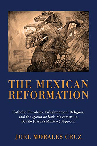 The Mexican Reformation: Catholic Pluralism, Enlightenment Religion, and the Iglesia de Jesus Movement in Benito Juarez's Mexico (1859-72)