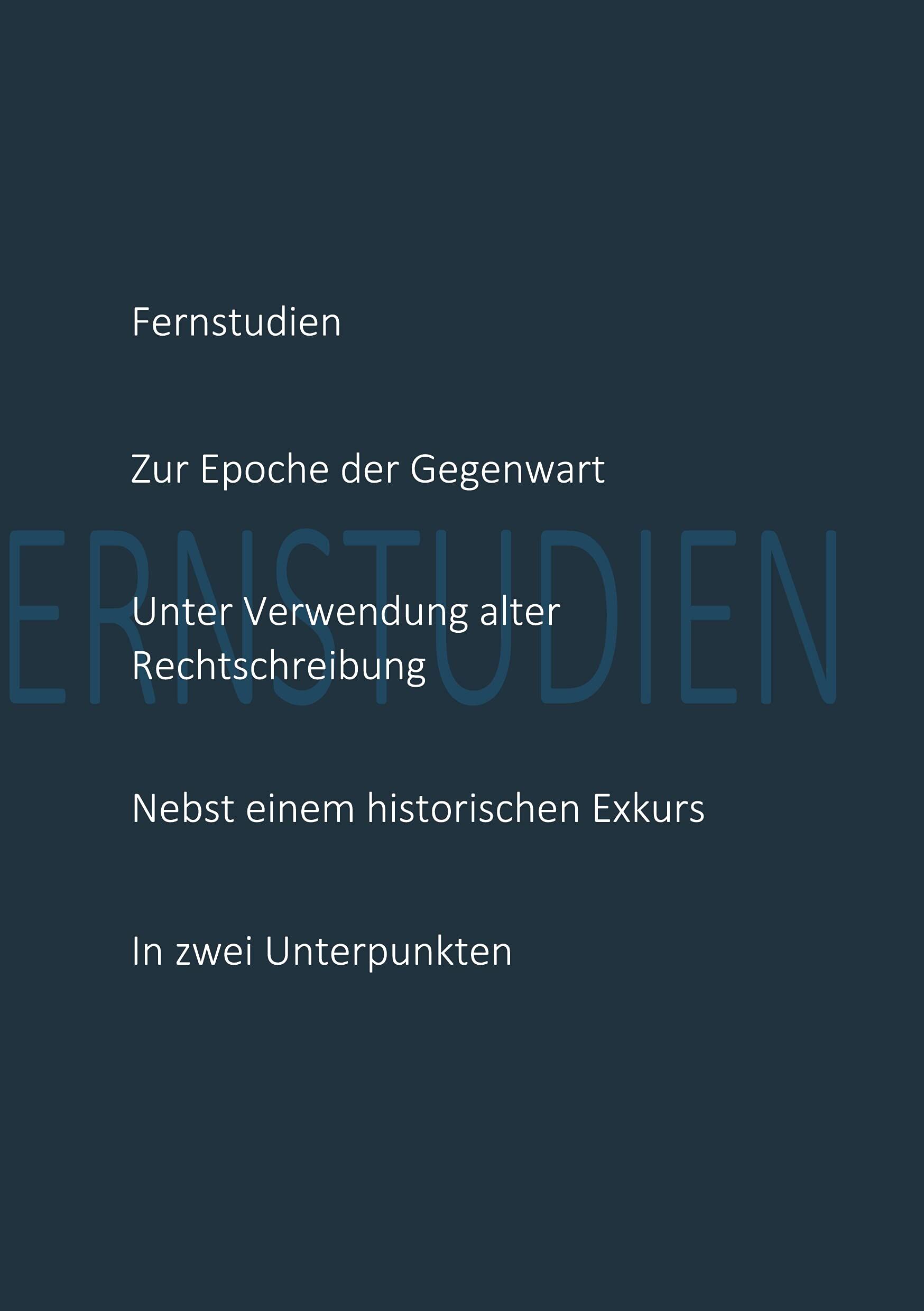 Fernstudien zur Epoche der Gegenwart unter Verwendung alter Rechtschreibung nebst einem historischen Exkurs in zwei Unterpunkten