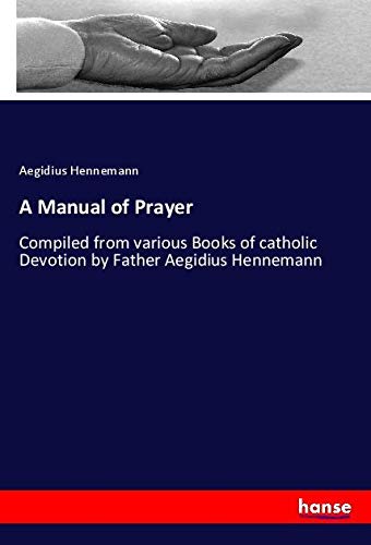A Manual of Prayer: Compiled from various Books of catholic Devotion by Father Aegidius Hennemann