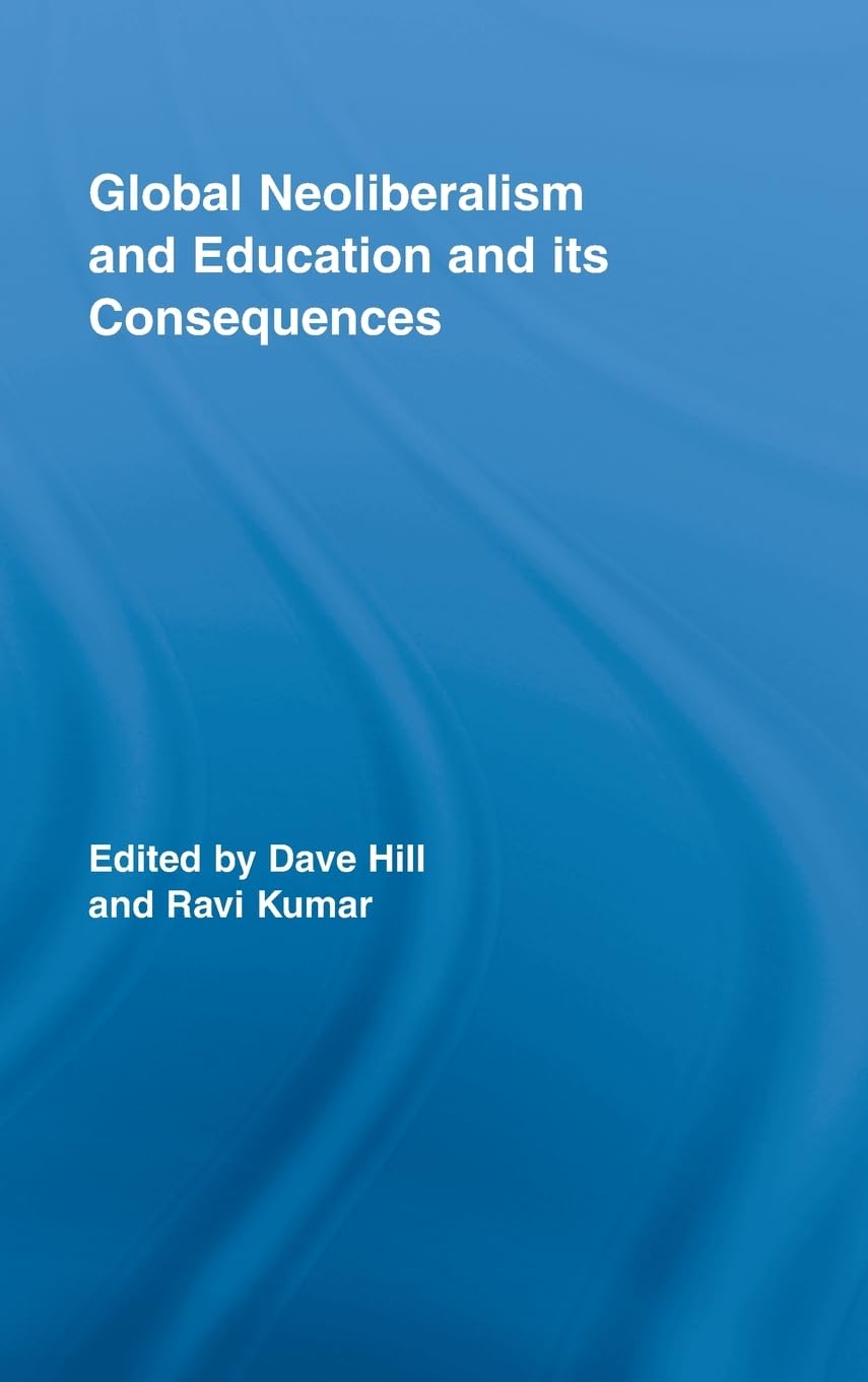 Global Neoliberalism and Education and its Consequences (Routledge Studies in Education, Neoliberalism, and Marxism)