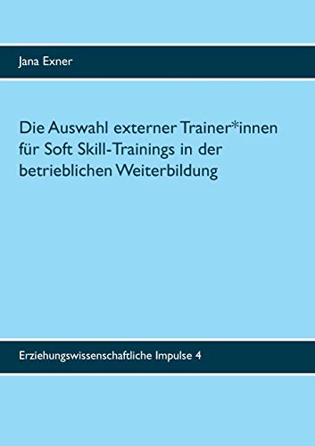 Die Auswahl externer Trainer*innen für Soft Skill-Trainings in der betrieblichen Weiterbildung: Eine qualitative Untersuchung zu Auswahlprozess und ... (Erziehungswissenschaftliche Impulse)