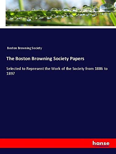 The Boston Browning Society Papers: Selected to Represent the Work of the Society from 1886 to 1897