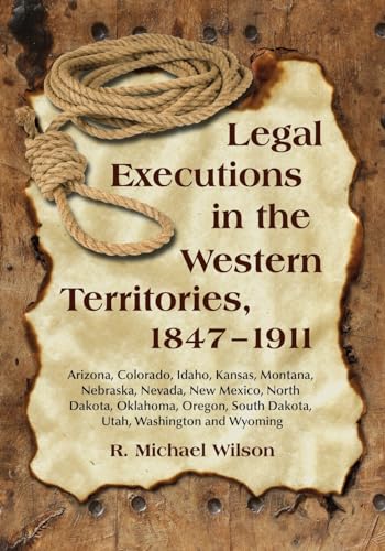 Legal Executions in the Western Territories, 1847-1911: Arizona, Colorado, Idaho, Kansas, Montana, Nebraska, Nevada, New Mexico, North Dakota, ... South Dakota, Utah, Washington and Wyoming