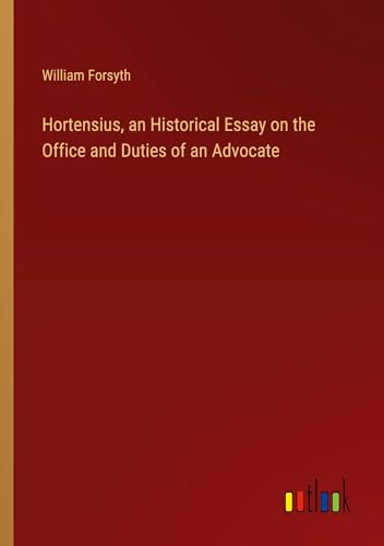 Hortensius, an Historical Essay on the Office and Duties of an Advocate