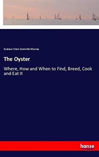 The Oyster: Where, How and When to Find, Breed, Cook and Eat It