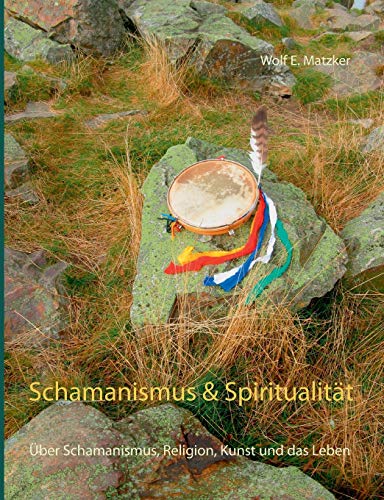Schamanismus und Spiritualität: Über Schamanismus, Religion, Kunst und das Leben