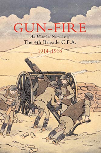 Gun Fire An Historical Narrative Of The 4Th Brigade C.F.A. In The Great War (1914-1918): Gun Fire An Historical Narrative Of The 4Th Brigade C.F.A. In The Great War (1914-1918)