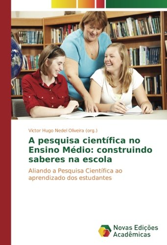 A pesquisa científica no Ensino Médio: construindo saberes na escola: Aliando a Pesquisa Científica ao aprendizado dos estudantes