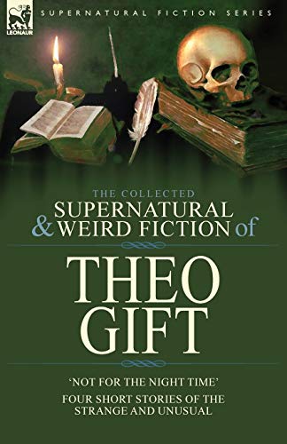 The Collected Supernatural And Weird Fiction Of Theo Gift, Four Short Stories Of The Strange And Unusual, Not In The Night Time