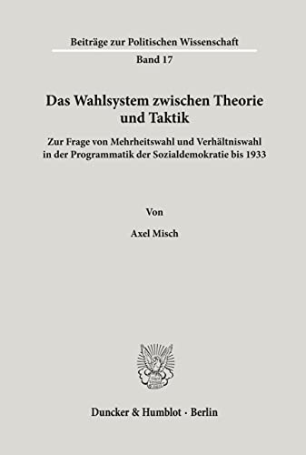 Das Wahlsystem zwischen Theorie und Taktik.: Zur Frage von Mehrheitswahl und Verhältniswahl in der Programmatik der Sozialdemokratie bis 1933. (Beitrage Zur Politischen Wissenschaft, 17)