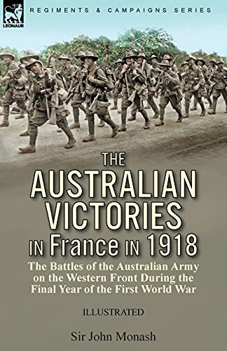 The Australian Victories in France in 1918: the Battles of the Australian Army on the Western Front During the Final Year of the First World War