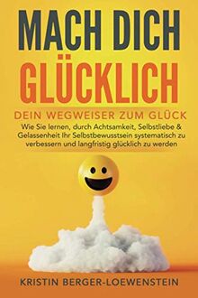 MACH DICH GLÜCKLICH! - Dein Wegweiser zum Glück: Wie Sie lernen, durch Achtsamkeit, Selbstliebe & Gelassenheit Ihr Selbstbewusstsein systematisch zu verbessern und langfristig glücklich zu werden