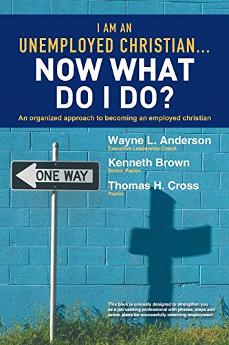 I Am An Unemployed Christian . . . Now What Do I Do?: An Organized Approach to Becoming an Employed Christian