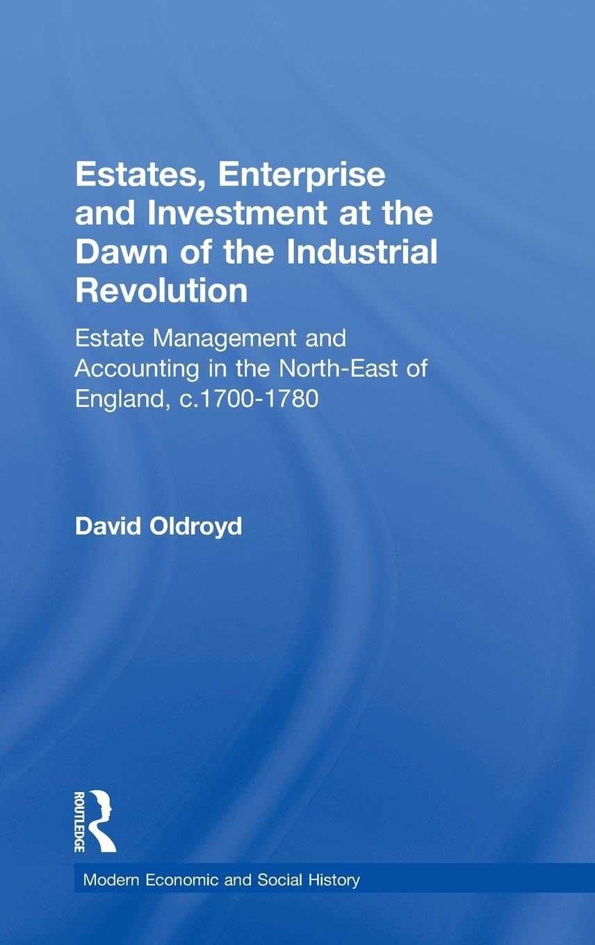Estates, Enterprise and Investment at the Dawn of the Industrial Revolution: Estate Management and Accounting in the North-East of England, c.1700-1780 (Modern Economic and Social History)