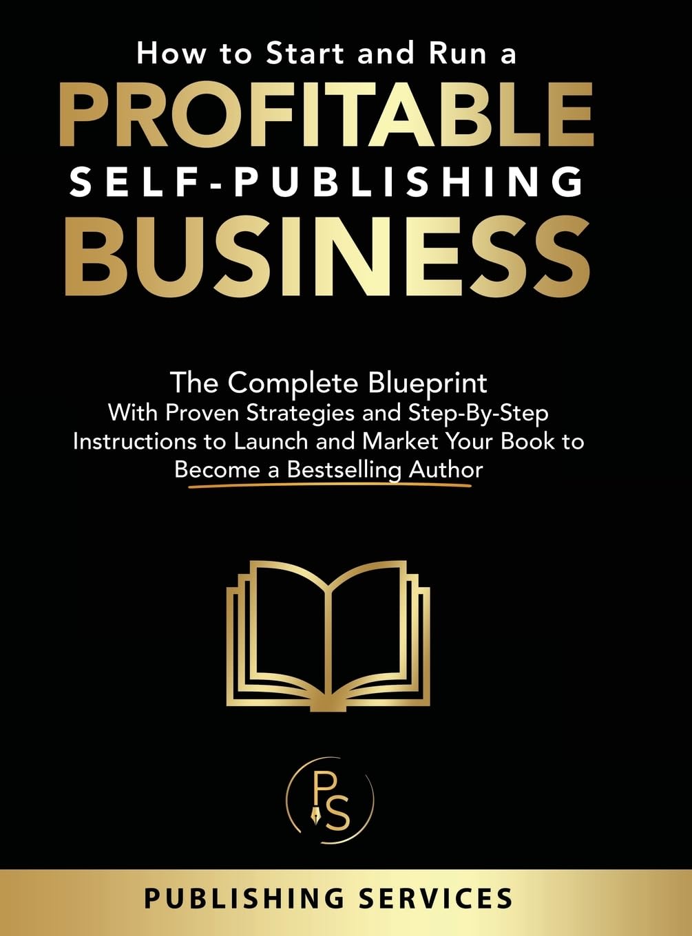 How to Start and Run a Profitable Self-Publishing Business: The Complete Blueprint With Proven Strategies and Step-By-Step Instructions to Launch and Market Your Book to Become a Bestselling Author