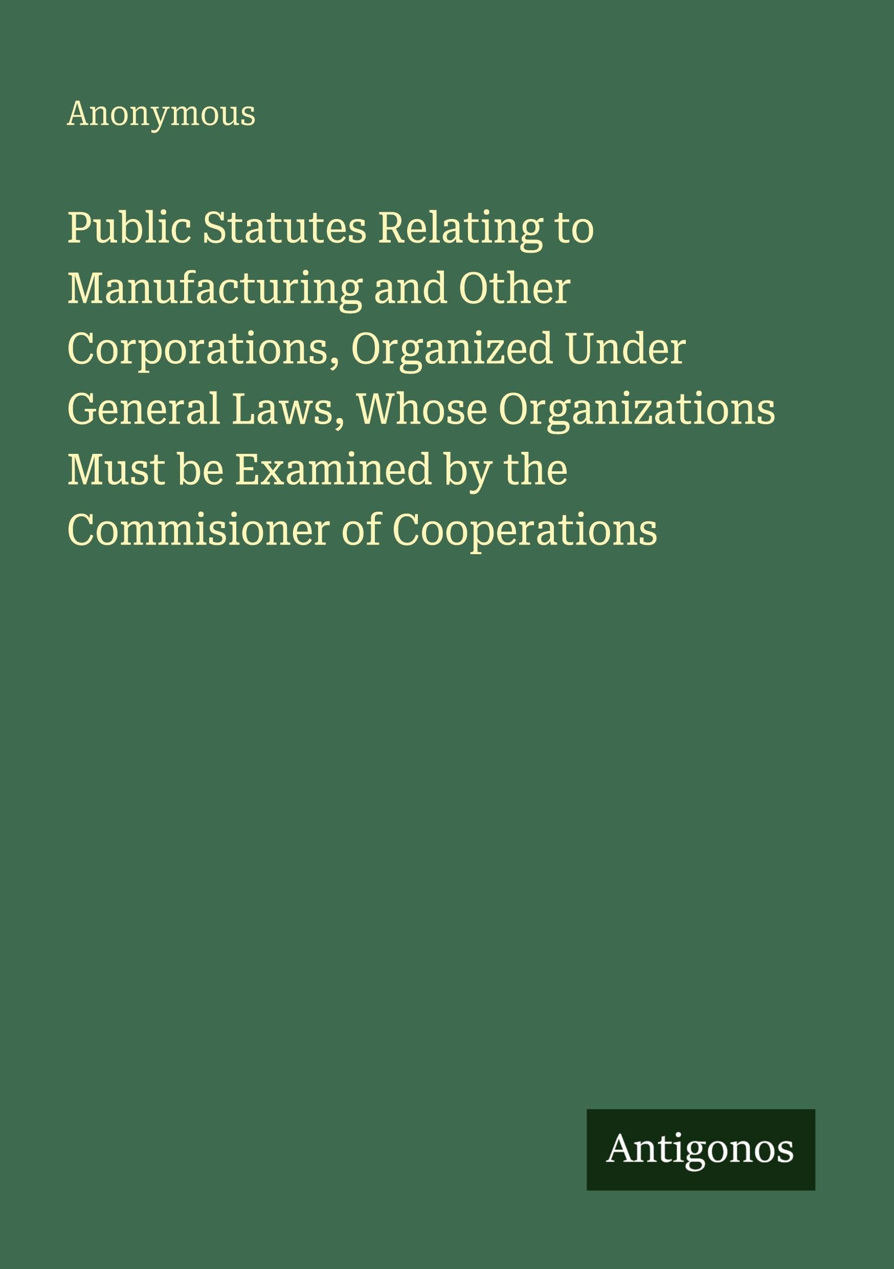 Public Statutes Relating to Manufacturing and Other Corporations, Organized Under General Laws, Whose Organizations Must be Examined by the Commisioner of Cooperations