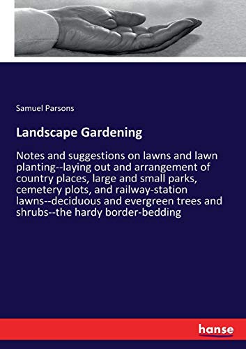 Landscape Gardening: Notes and suggestions on lawns and lawn planting--laying out and arrangement of country places, large and small parks, cemetery ... trees and shrubs--the hardy border-bedding