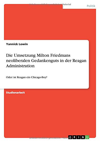 Die Umsetzung Milton Friedmans neoliberalen Gedankenguts in der Reagan Administration: Oder: ist Reagan ein Chicago-Boy?