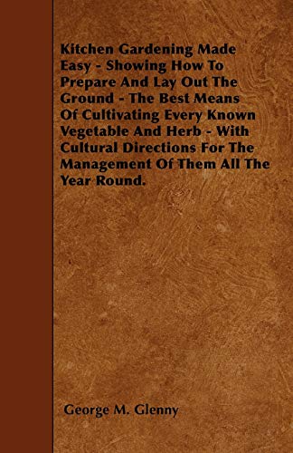 Kitchen Gardening Made Easy - Showing How to Prepare and Lay out the Ground - The Best Means of Cultivating Every Known Vegetable and Herb - With ... the Management of Them all the Year Round.