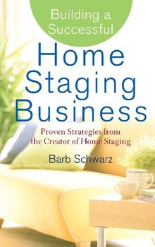 Building a Successful Home Staging Business: Proven Strategies from the Creator of Home Staging