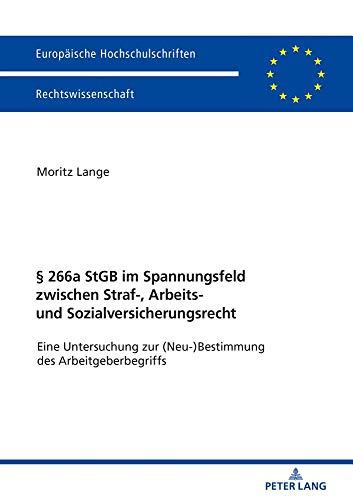§ 266a StGB im Spannungsfeld zwischen Straf-, Arbeits- und Sozialversicherungsrecht: Eine Untersuchung zur (Neu-)Bestimmung des Arbeitgeberbegriffs (Europäische Hochschulschriften Recht, Band 6046)