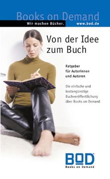 Von der Idee zum Buch. Ratgeber für Autorinnen und Autoren. Die einfache und kostengünstige Buchveröffentlichung über Books on Demand