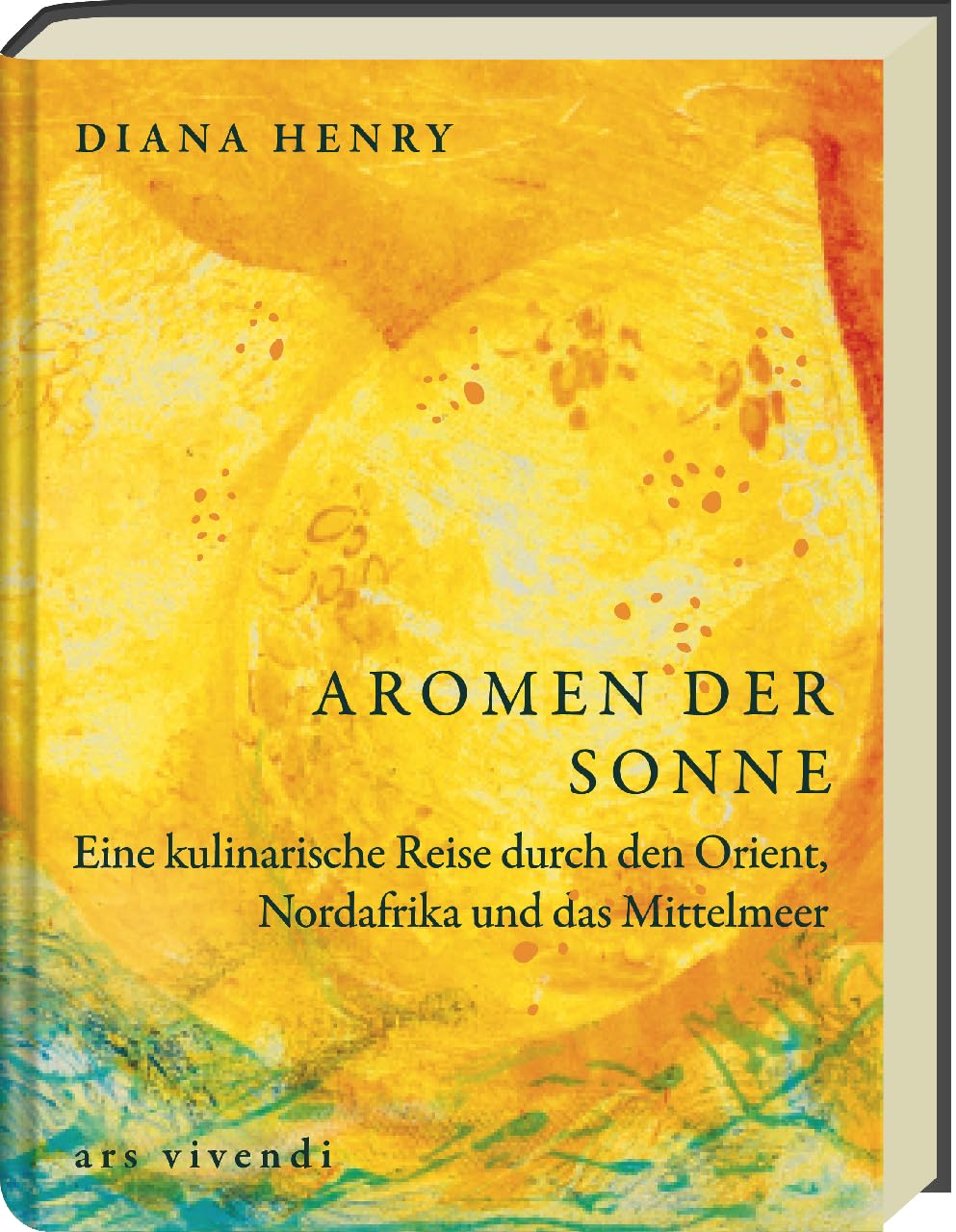 Aromen der Sonne: über 100 Rezepte mit Zutaten & Gerichten aus Orient, Südeuropa & Nordafrika: Exotische Aromen wie Safran, Lavendel & Granatapfel für die Küche zuhause - (Diana Henry Kochbücher)