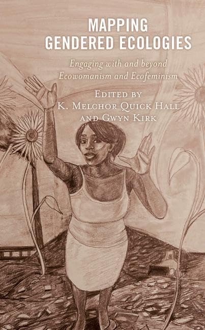 Mapping Gendered Ecologies: Engaging with and beyond Ecowomanism and Ecofeminism (The Environment and Religion in Feminist-Womanist, Queer, and Indigenous Perspectives)