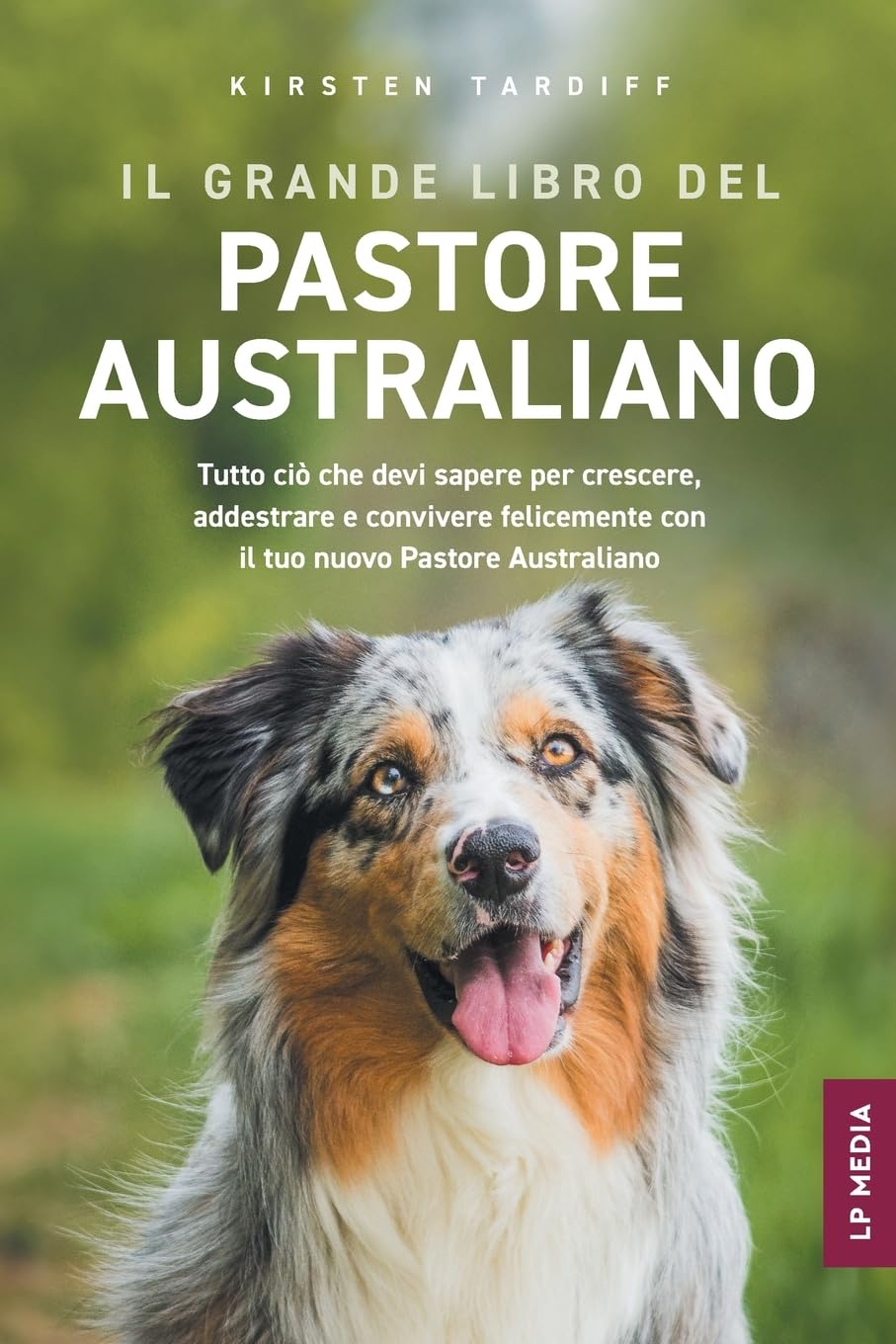 Il Grande Libro Del Pastore Australiano: Tutto Ciò Che Devi Sapere per Crescere, Addestrare e Convivere Felicemente con il Tuo Nuovo Pastore Australiano