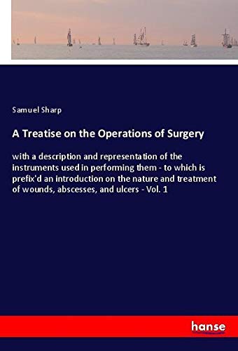 A Treatise on the Operations of Surgery: with a description and representation of the instruments used in performing them - to which is prefix'd an ... of wounds, abscesses, and ulcers - Vol. 1