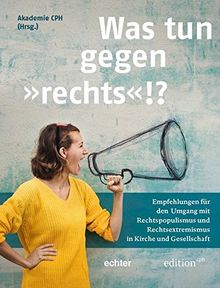 &#34;Was tun gegen 'rechts'!?&#34;: Empfehlungen für den Umgang mit Rechtspopulismus und Rechtsextremismus in Kirche und Gesellschaft. Ein Handbuch für die Praxis. (Edition CPH)