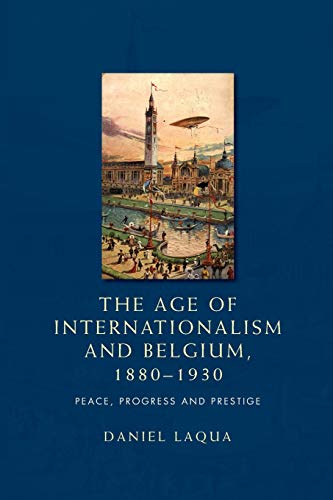 The Age of Internationalism and Belgium, 1880-1930: Peace, Progress and Prestige