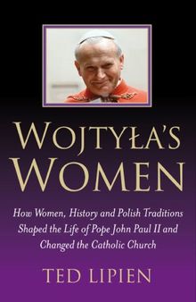 Wojtyla's Women: How They Shaped the Life of Pope John Paul II and Changed the Catholic Church: How Women, History and Polish Traditions Shaped the ... John Paul II and Changed the Catholic Church