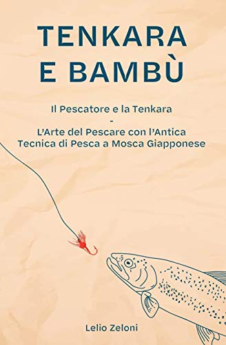Tenkara e Bambù: Il Pescatore e la Tenkara - L'Arte del Pescare con l'Antica Tecnica di Pesca a Mosca Giapponese (La Pesca Di Lelio, Band 2)