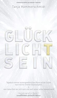 GlücklichTsein: Tagebuch meiner aussergewöhnlichen Reise auf der Suche nach meiner inneren Glückseligkeit, & vom lieben Gott der sich nach und nach ... wird! Autobiografie Band 1 (März - Juli 2016)