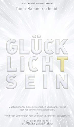 GlücklichTsein: Tagebuch meiner aussergewöhnlichen Reise auf der Suche nach meiner inneren Glückseligkeit, & vom lieben Gott der sich nach und nach ... wird! Autobiografie Band 1 (März - Juli 2016)