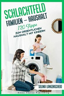 Schlachtfeld Familien - Haushalt | 120 Tipps zum ordentlichen Haushalt mit Kindern | Selina Langenscheid: Haushalts Life Hacks für Mütter | ... Haushaltsführung | EMMA THALEA PUBLISHING