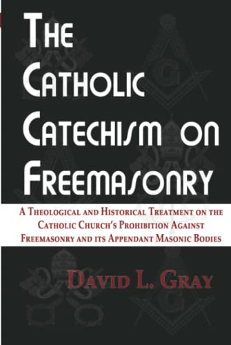 The Catholic Catechism on Freemasonry: A Theological and Historical Treatment on the Catholic Church’s Prohibition Against Freemasonry and its Appendant Masonic Bodies